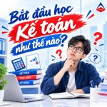 Bắt Đầu Học Kế Toán Như Thế Nào? Lộ Trình Chi Tiết Cho Người Mới